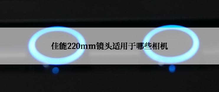 佳能220mm镜头适用于哪些相机