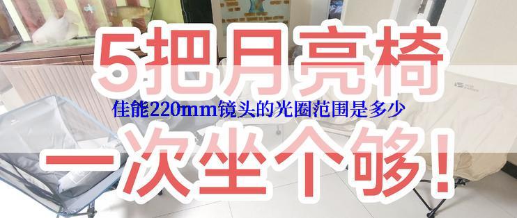 佳能220mm镜头的光圈范围是多少