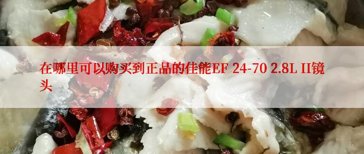 在哪里可以购买到正品的佳能EF 24-70 2.8L II镜头