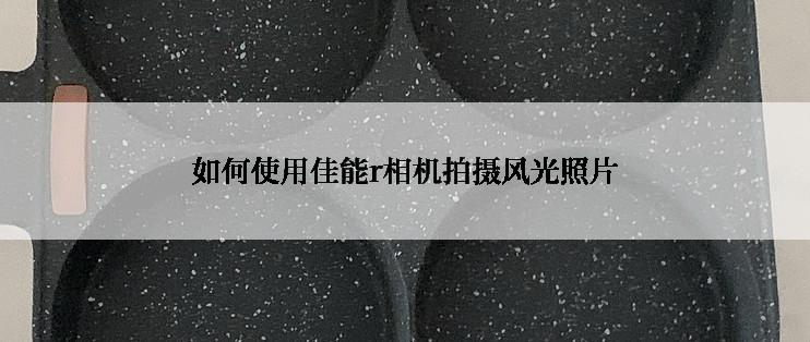 如何使用佳能r相机拍摄风光照片