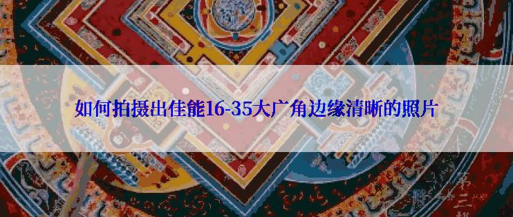 如何拍摄出佳能16-35大广角边缘清晰的照片