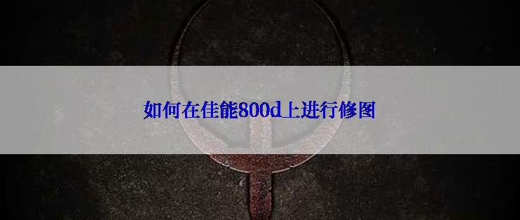 如何在佳能800d上进行修图