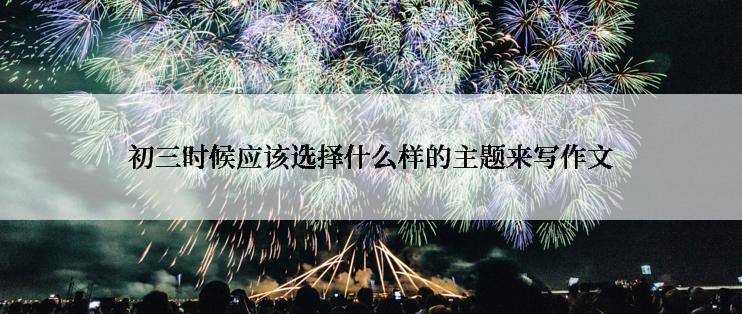 初三时候应该选择什么样的主题来写作文