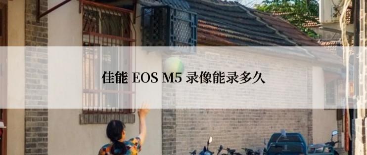 佳能 EOS M5 录像能录多久