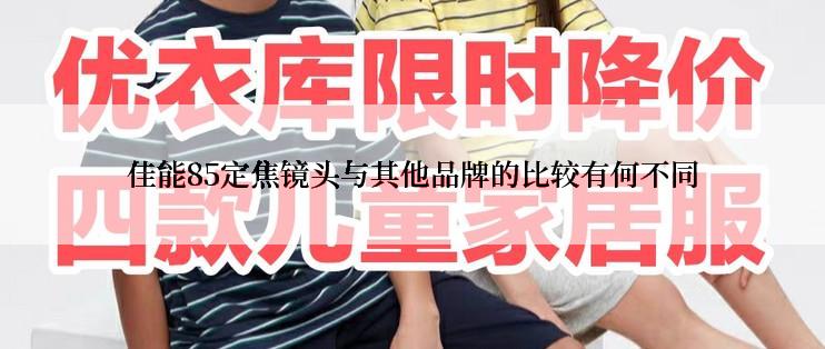 佳能85定焦镜头与其他品牌的比较有何不同