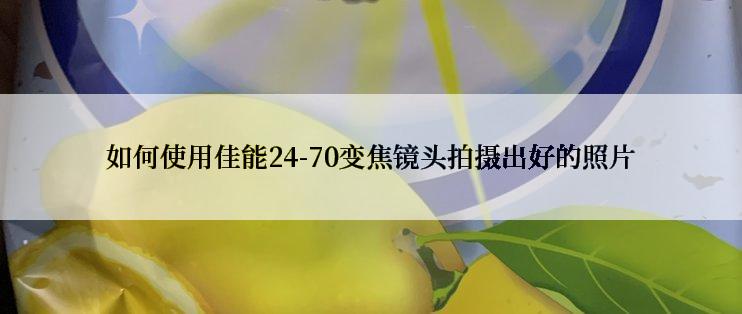 如何使用佳能24-70变焦镜头拍摄出好的照片