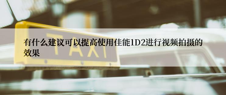 有什么建议可以提高使用佳能1D2进行视频拍摄的效果