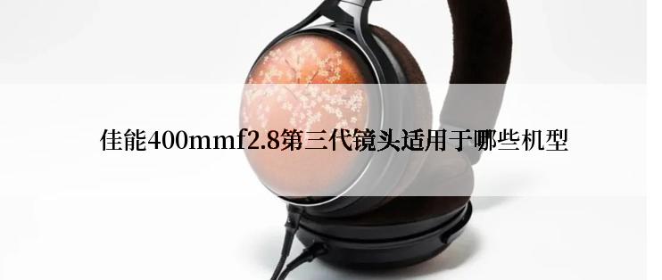  佳能400mmf2.8第三代镜头适用于哪些机型