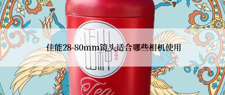  佳能28-80mm镜头适合哪些相机使用