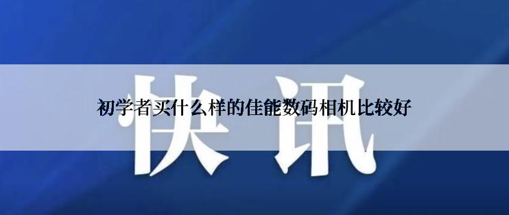 初学者买什么样的佳能数码相机比较好