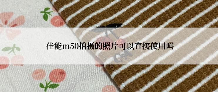  佳能m50拍摄的照片可以直接使用吗