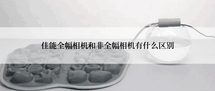 佳能全幅相机和非全幅相机有什么区别