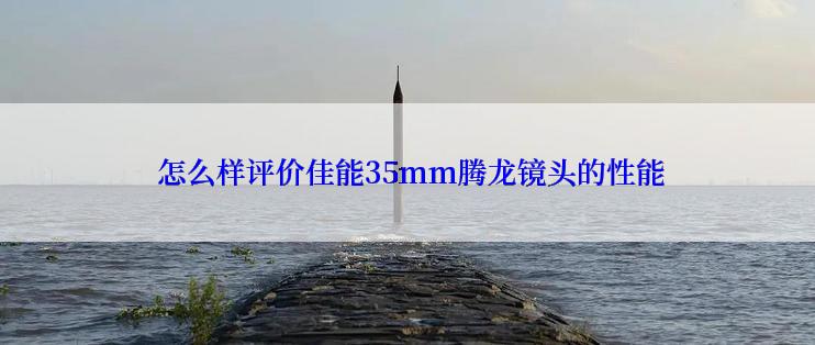  怎么样评价佳能35mm腾龙镜头的性能