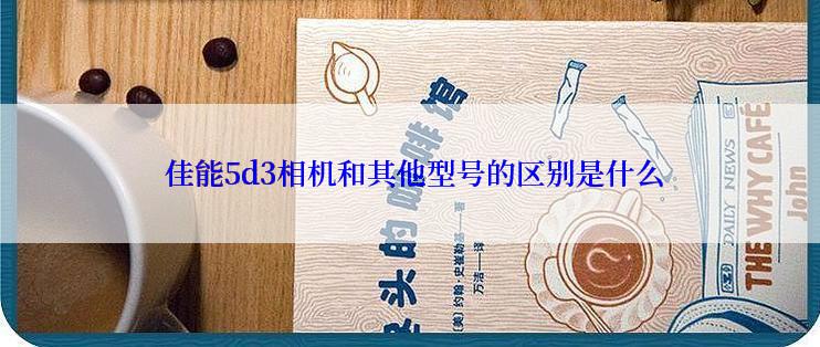  佳能5d3相机和其他型号的区别是什么