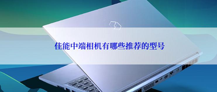  佳能中端相机有哪些推荐的型号