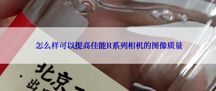  怎么样可以提高佳能R系列相机的图像质量