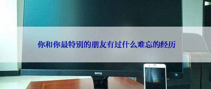  你和你最特别的朋友有过什么难忘的经历