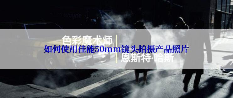 如何使用佳能50mm镜头拍摄产品照片