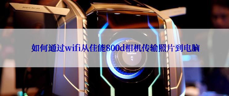  如何通过wifi从佳能800d相机传输照片到电脑