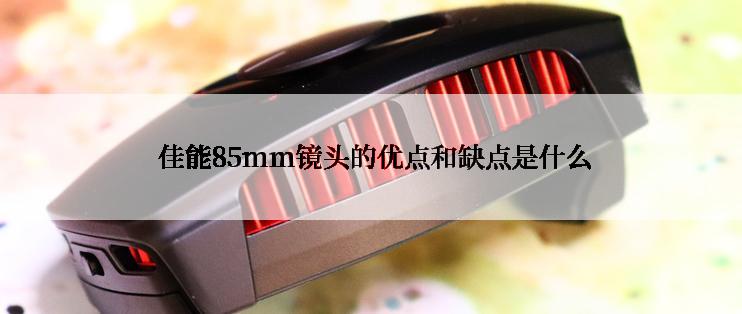  佳能85mm镜头的优点和缺点是什么