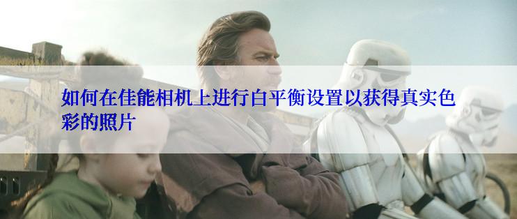 如何在佳能相机上进行白平衡设置以获得真实色彩的照片