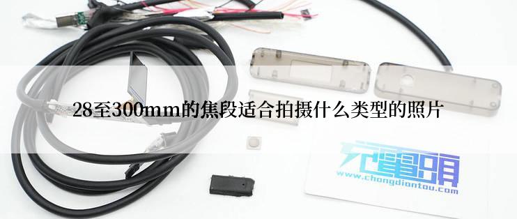 28至300mm的焦段适合拍摄什么类型的照片