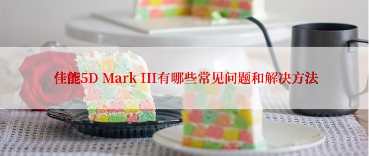  佳能5D Mark III有哪些常见问题和解决方法