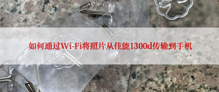  如何通过Wi-Fi将照片从佳能1300d传输到手机