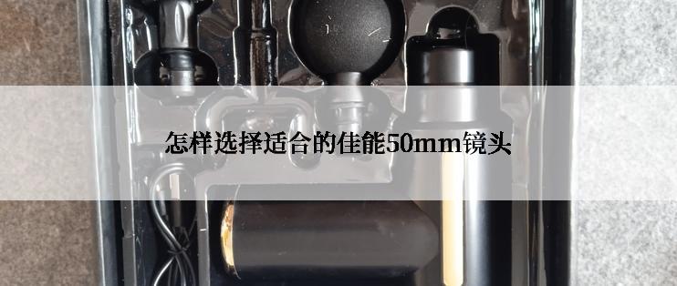 怎样选择适合的佳能50mm镜头