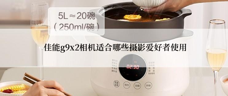  佳能g9x2相机适合哪些摄影爱好者使用