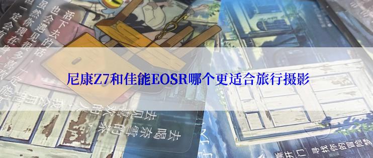  尼康Z7和佳能EOSR哪个更适合旅行摄影