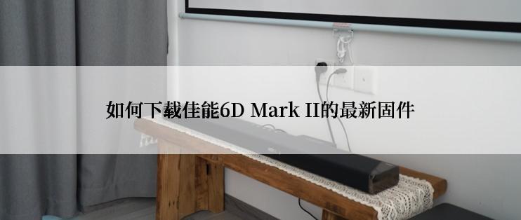 如何下载佳能6D Mark II的最新固件