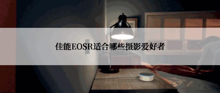 佳能EOSR适合哪些摄影爱好者