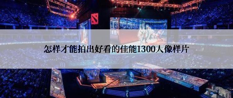 怎样才能拍出好看的佳能1300人像样片