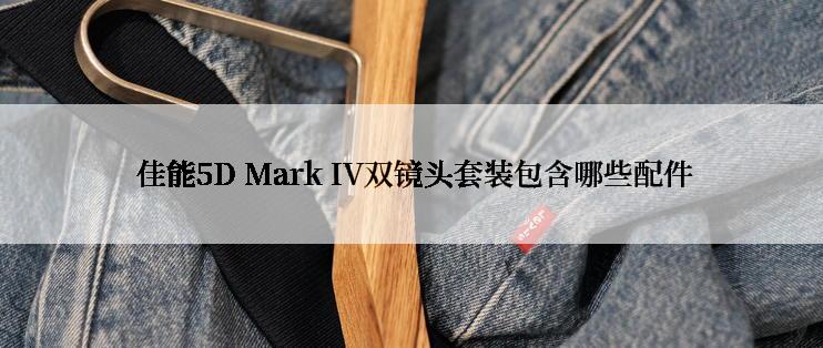  佳能5D Mark IV双镜头套装包含哪些配件