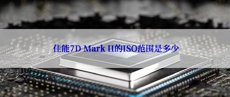  佳能7D Mark II的ISO范围是多少