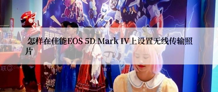  怎样在佳能EOS 5D Mark IV上设置无线传输照片