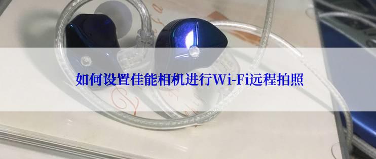  如何设置佳能相机进行Wi-Fi远程拍照