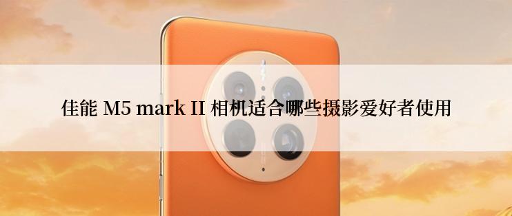 佳能 M5 mark II 相机适合哪些摄影爱好者使用