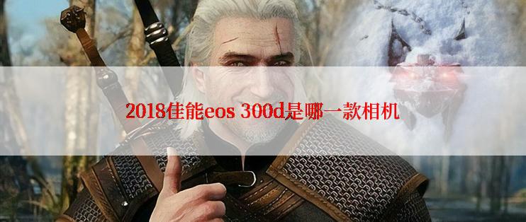 2018佳能eos 300d是哪一款相机