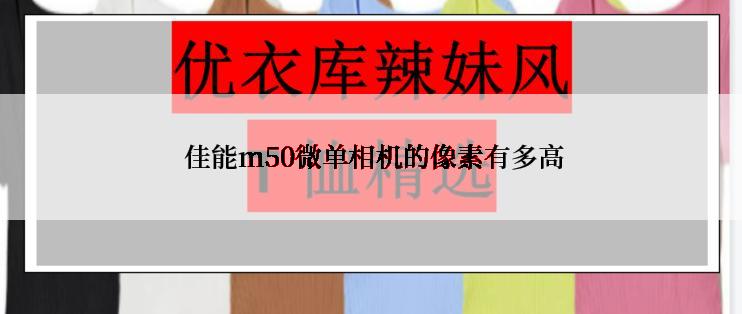  佳能m50微单相机的像素有多高