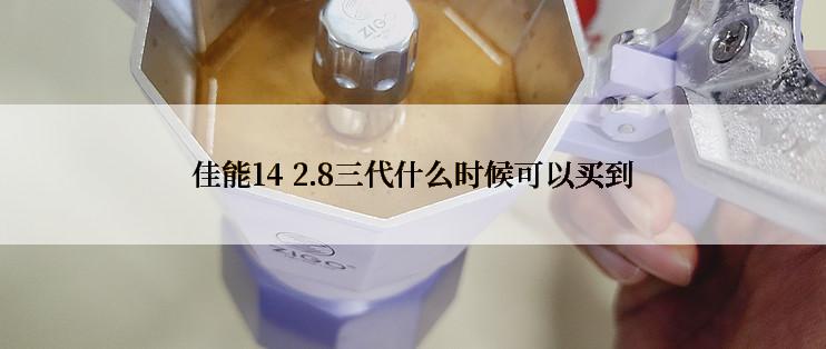 佳能14 2.8三代什么时候可以买到