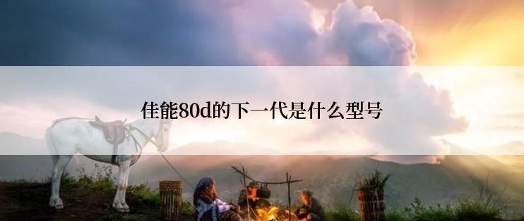 佳能80d的下一代是什么型号