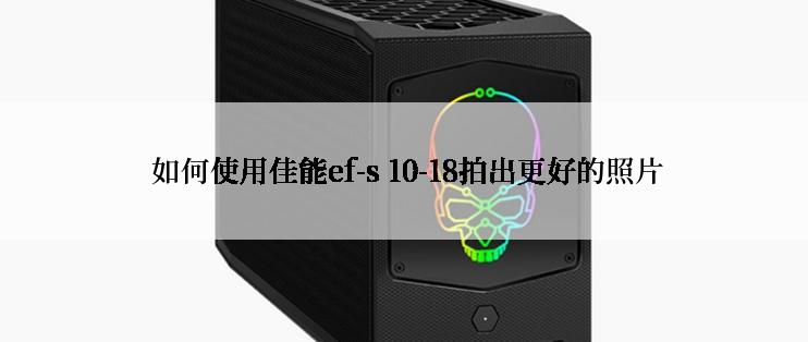  如何使用佳能ef-s 10-18拍出更好的照片