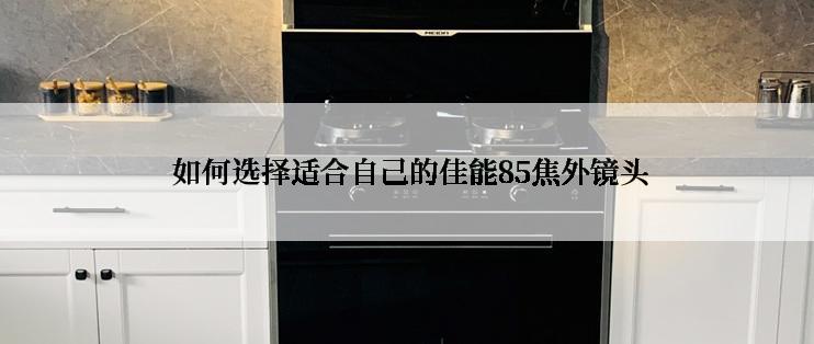  如何选择适合自己的佳能85焦外镜头