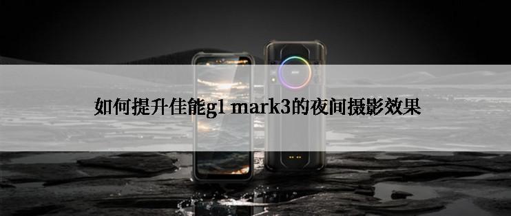  如何提升佳能g1 mark3的夜间摄影效果