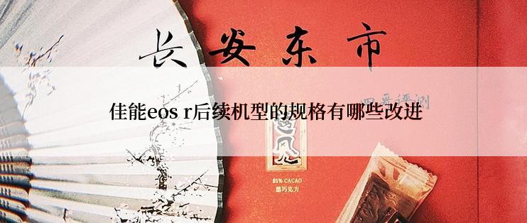  佳能eos r后续机型的规格有哪些改进