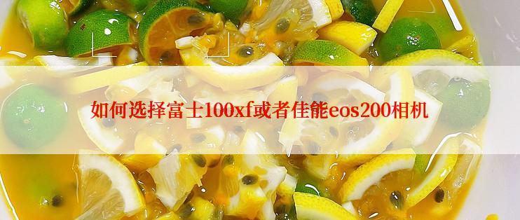 如何选择富士100xf或者佳能eos200相机