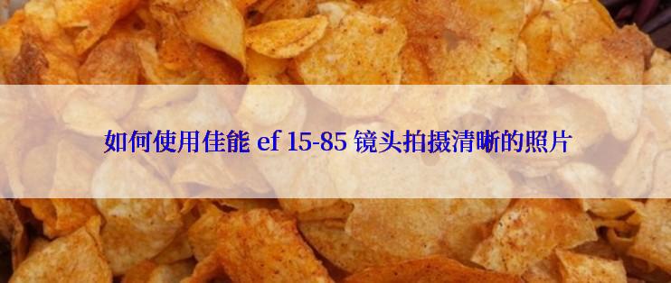  如何使用佳能 ef 15-85 镜头拍摄清晰的照片