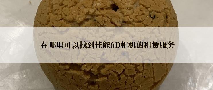  在哪里可以找到佳能6D相机的租赁服务